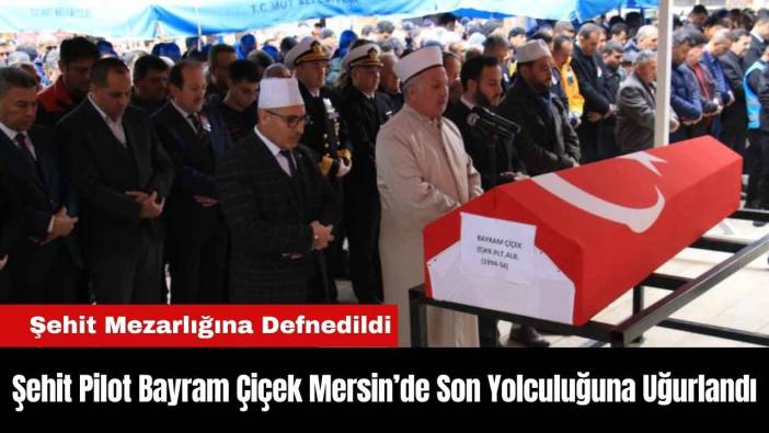 Şehit Pilot Bayram Çiçek Mersin’de Son Yolculuğuna Uğurlandı