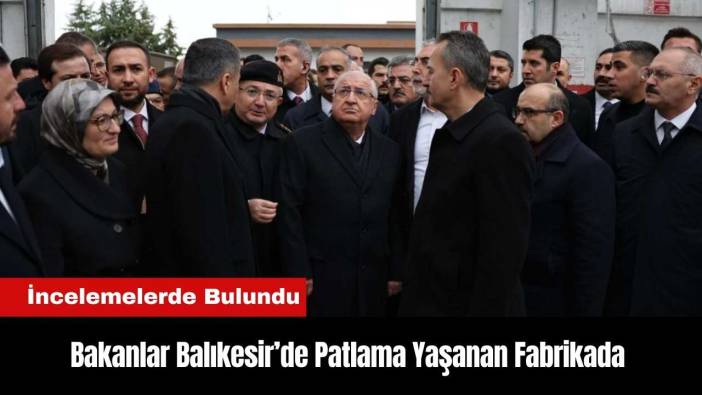 Balıkesir'deki Patlama Yaşanan Fabrikada Bakanlar İncelemelerde Bulundu