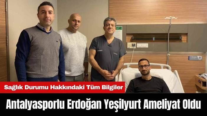 Antalyasporlu Erdoğan Yeşilyurt Ameliyat Oldu