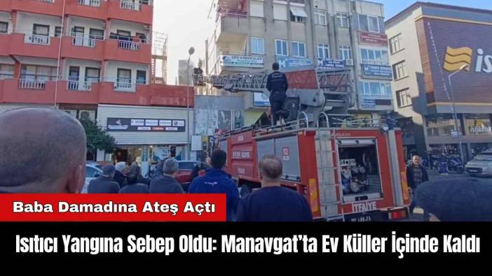 Isıtıcı Yangına Sebep Oldu: Manavgat’ta Ev Küller İçinde Kaldı