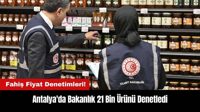 Antalya'da Fahiş Fiyat Denetimleri! Bakanlık 21 Bin Ürünü Denetledi