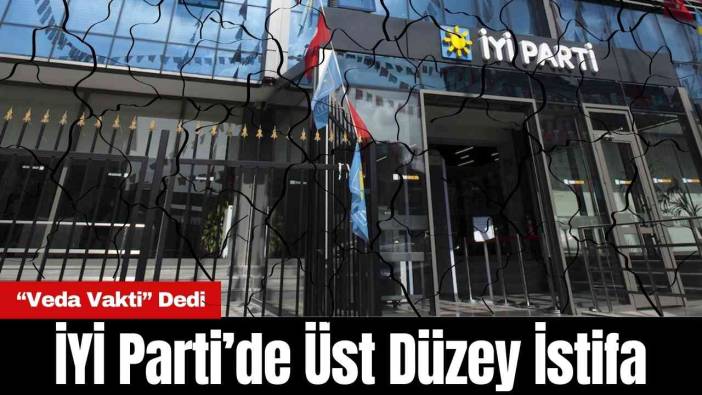 İYİ Parti’de Üst Düzey İstifa: “Veda Vakti”