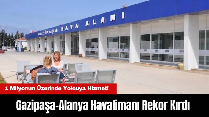 Gazipaşa-Alanya Havalimanı Rekor Kırdı: 1 Milyonun Üzerinde Yolcuya Hizmet!