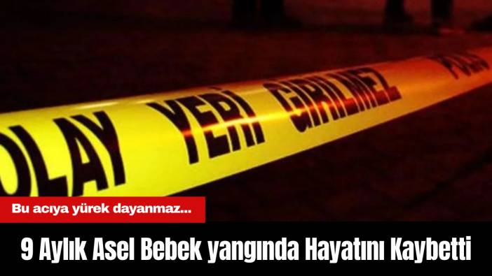 Bu acıya yürek dayanmaz... 9 Aylık Asel Bebek yangında Hayatını Kaybetti