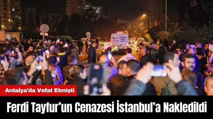 Antalya’da Vefat Eden Ferdi Tayfur’un Cenazesi İstanbul’a Nakledildi