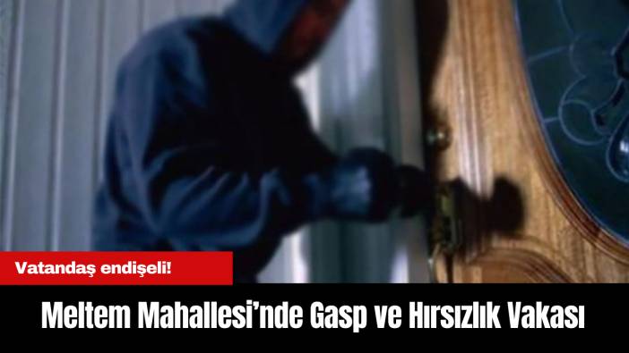 Meltem Mahallesi’nde Tehlike Büyüyor... Gasp ve Hırsızlık Vakaları Zirve Yaptı