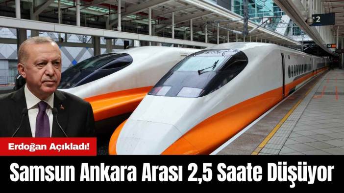 Erdoğan Açıkladı! Samsun Ankara Arası 2,5 Saate Düşüyor