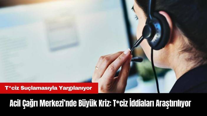 Acil Çağrı Merkezi’nde Büyük Kriz: T*ciz İddiaları Araştırılıyor