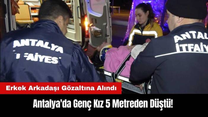 Antalya'da Genç Kız 5 Metreden Düştü! Erkek Arkadaşı Gözaltına Alındı