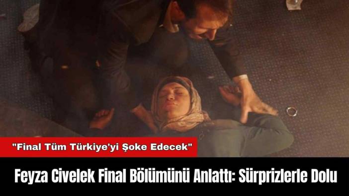 Feyza Civelek Final Bölümünü Anlattı: Sürprizlerle Dolu