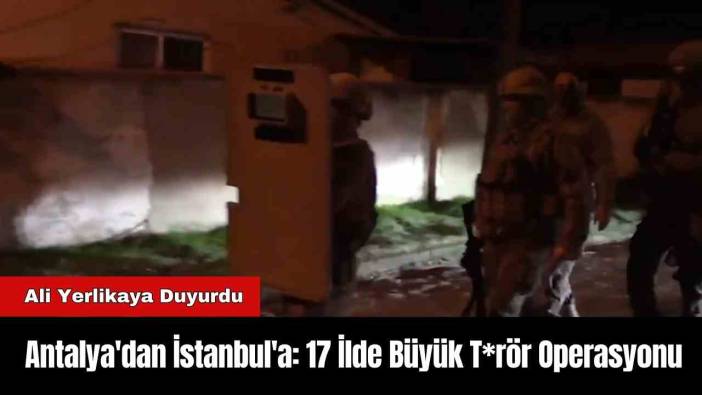 Antalya'dan İstanbul'a: 17 İlde Büyük T*rör Operasyonu