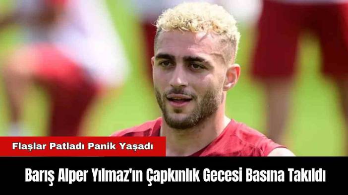 Barış Alper Yılmaz'ın Çapkınlık Gecesi Basına Takıldı