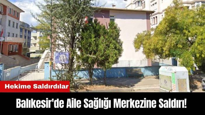 Balıkesir'de Aile Sağlığı Merkezine Saldırı! Hekime Saldırdılar