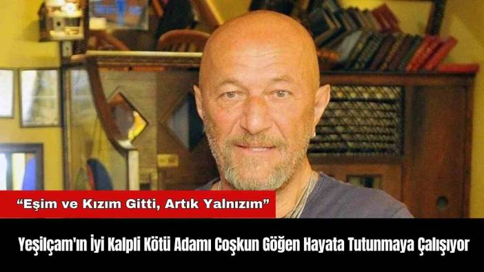Yeşilçam'ın İyi Kalpli Kötü Adamı Coşkun Göğen Hayata Tutunmaya Çalışıyor