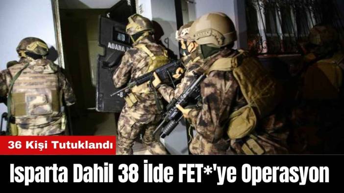 Isparta Dahil 38 İlde FET*'ye Operasyon 36 Kişi Tutuklandı
