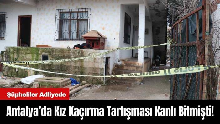 Antalya’da Kız Kaçırma Tartışması Kanlı Bitmişti! Şüpheliler Adliyede