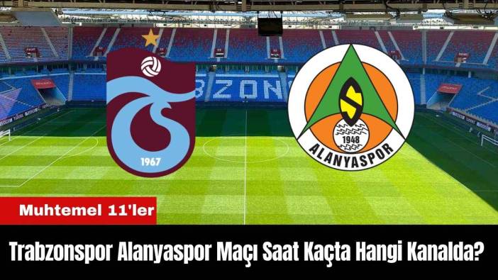 Trabzonspor Alanyaspor Maçı Ne Zaman Saat Kaçta Hangi Kanalda? Muhtemel 11'ler