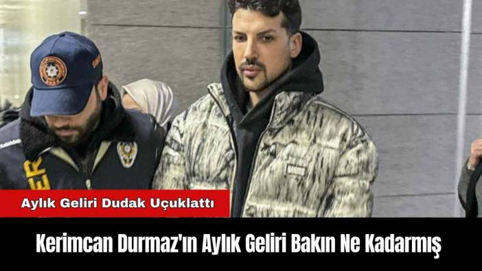 Kerimcan Durmaz'ın Aylık Geliri Bakın Ne Kadarmış