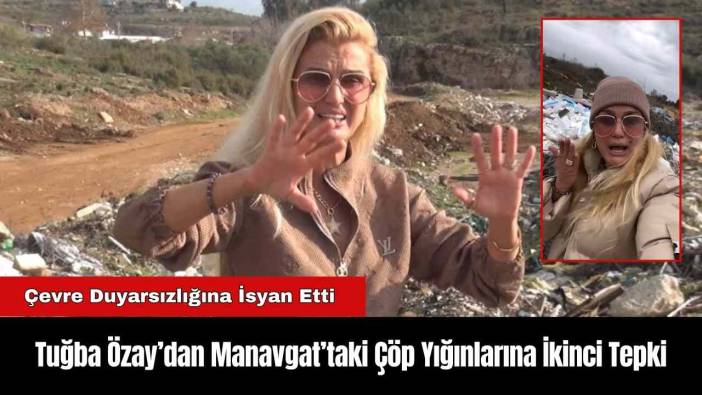 Tuğba Özay’dan Manavgat’taki Çöp Yığınlarına İkinci Tepki