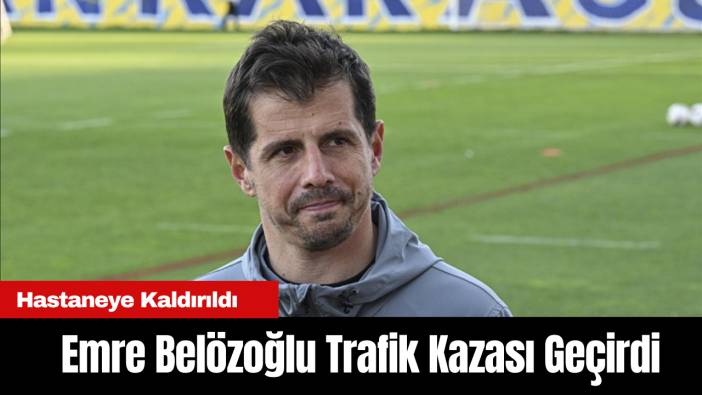 Emre Belözoğlu Trafik Kazası Geçirdi: Hastaneye Kaldırıldı