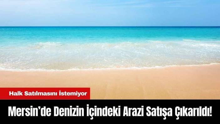 Mersin’de Denizin İçindeki Arazi Satışa Çıkarıldı! Halk Satılmasını İstemiyor