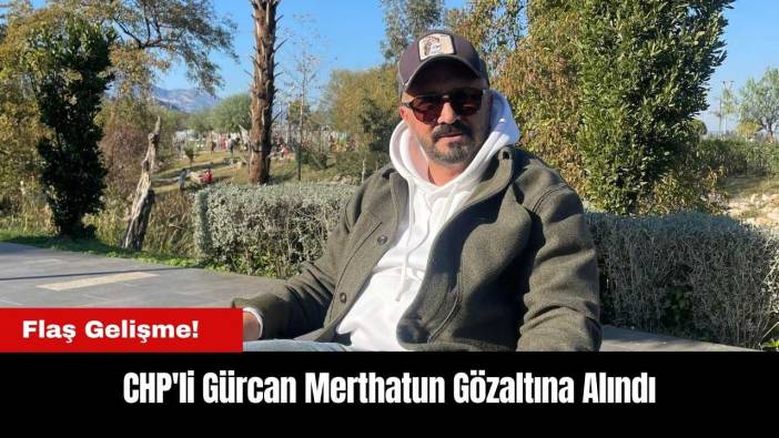 Antalya'da CHP'li Gürcan Merthatun Gözaltına Alındı