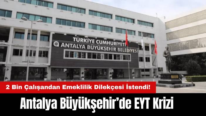 Antalya Büyükşehir’de EYT Krizi: 2 Bin Çalışandan Emeklilik Dilekçesi İstendi!