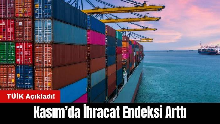 TÜİK Açıkladı: Kasım’da İhracat Endeksi Arttı