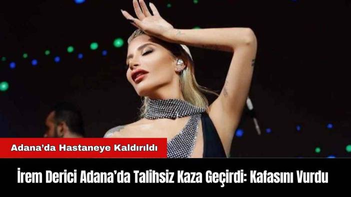 İrem Derici Adana’da Talihsiz Kaza Geçirdi: Kafasını Vurdu