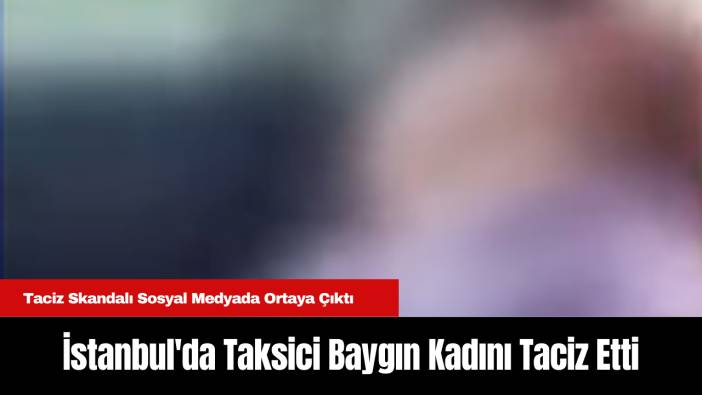 İstanbul'da Taksici Baygın Kadını T*ciz Etti