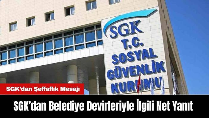 SGK’dan Belediye Devirleriyle İlgili Net Yanıt