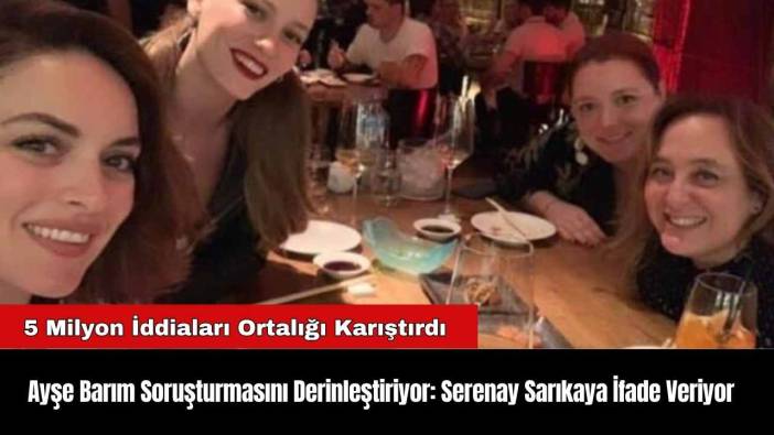 Ayşe Barım Soruşturmasını Derinleştiriyor: Serenay Sarıkaya İfade Veriyor