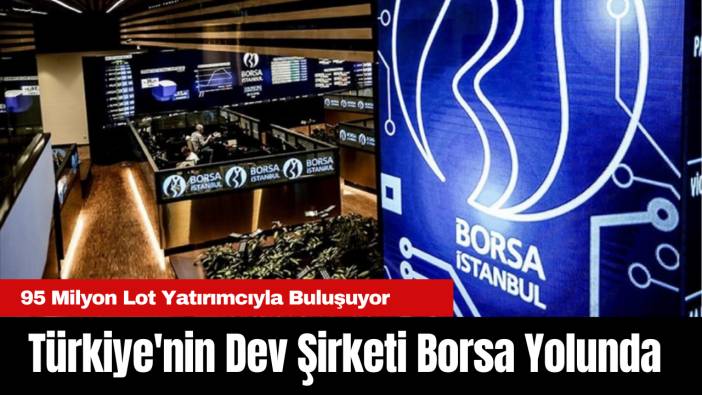 Türkiye'nin Dev Şirketi Borsa Yolunda: 95 Milyon Lot Yatırımcıyla Buluşuyor