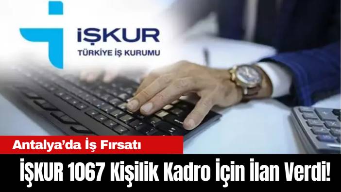 Antalya’da İş Fırsatı: İŞKUR 1067 Kişilik Kadro İçin İlan Verdi!