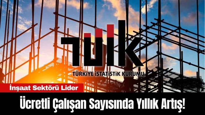 Ücretli Çalışan Sayısında Yıllık Artış! İnşaat Sektörü Lider