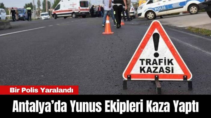 Antalya’da Yunus Ekipleri Kaza Yaptı: Bir Polis Yaralandı