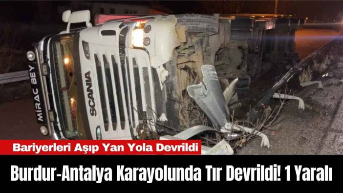 Burdur-Antalya Karayolunda Tır Devrildi! 1 Yaralı