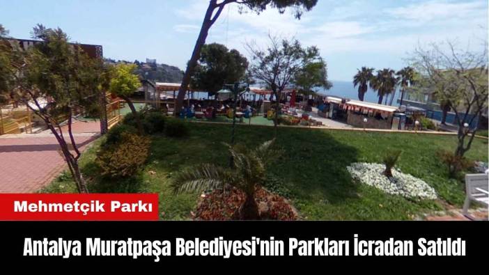 Antalya Muratpaşa Belediyesi'nin Parkları İcradan Satıldı