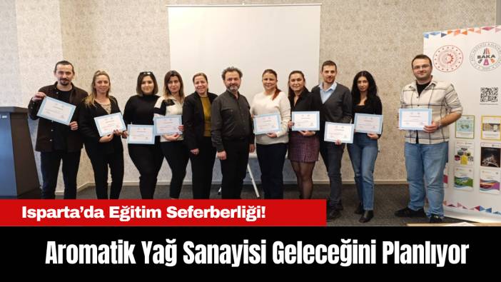 Aromatik Yağ Sanayisi Geleceğini Planlıyor: Isparta’da Eğitim Seferberliği!