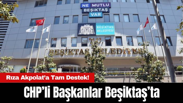 CHP’li Başkanlar Beşiktaş’ta: Rıza Akpolat’a Tam Destek!