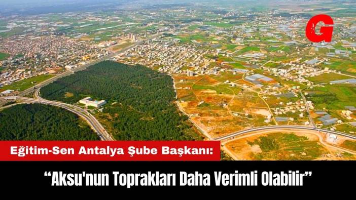 Eğitim-Sen Antalya Şube Başkanı: Aksu'nun Toprakları Daha Verimli Olabilir