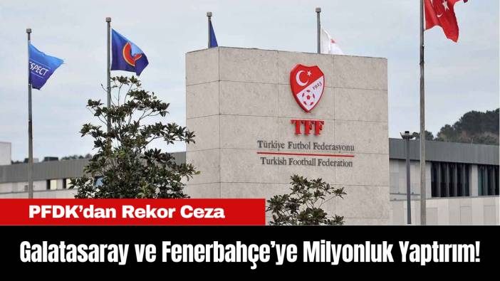 PFDK’dan Rekor Ceza: Galatasaray ve Fenerbahçe’ye Milyonluk Yaptırım!