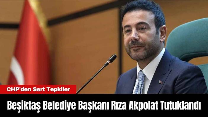Beşiktaş Belediye Başkanı Rıza Akpolat Tutuklandı: CHP'den Sert Tepkiler