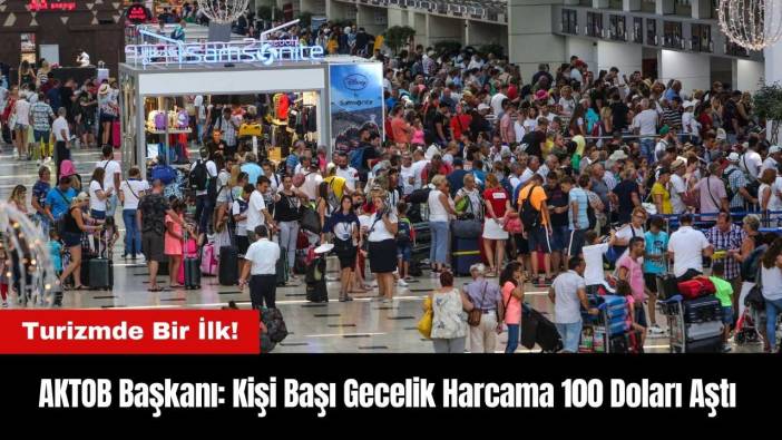 Turizmde Bir İlk! AKTOB Başkanı: Kişi Başı Gecelik Harcama 100 Doları Aştı