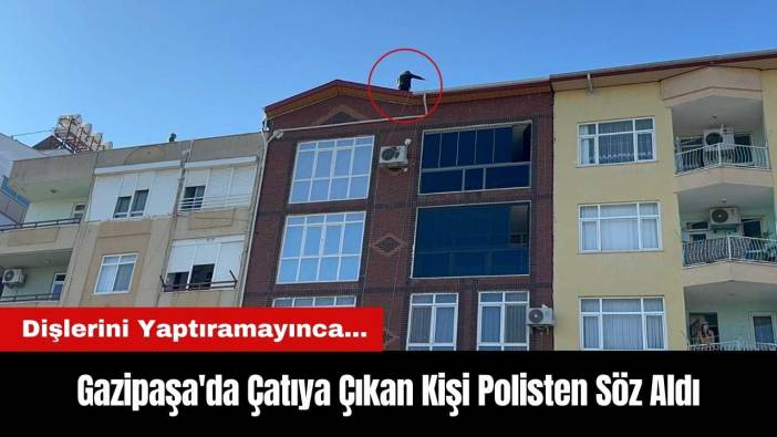 Gazipaşa'da Dişlerini Yaptıramayınca Çatıya Çıkan Kişi Polisten Söz Aldı