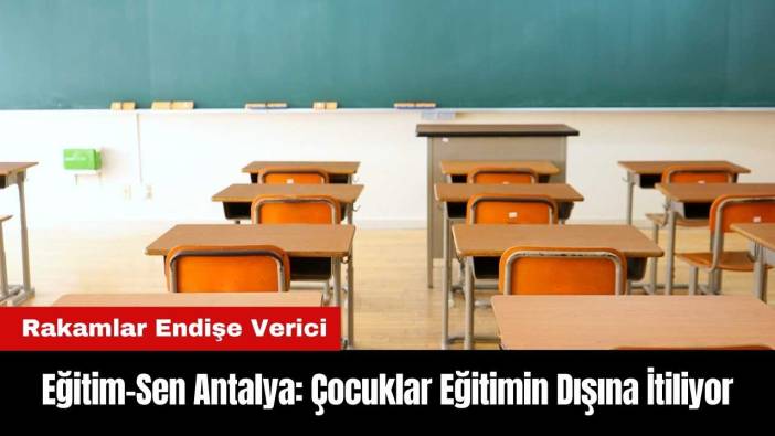 Eğitim-Sen Antalya: Çocuklar Eğitimin Dışına İtiliyor