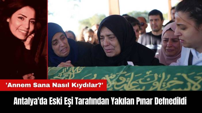 Antalya'da Eski Eşi Tarafından Yakılan Pınar Gözyaşlarıyla Defnedildi