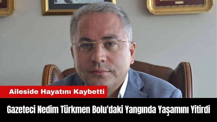 Gazeteci Nedim Türkmen Bolu'daki Yangında Yaşamını Yitirdi