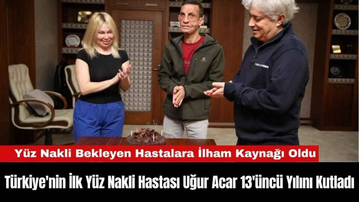 Türkiye'nin İlk Yüz Nakli Hastası Uğur Acar 13'üncü Yılını Kutladı
