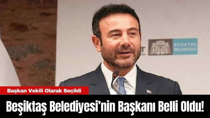 Beşiktaş Belediyesi’nin Başkanı Belli Oldu! Başkan Vekili Olarak Seçildi